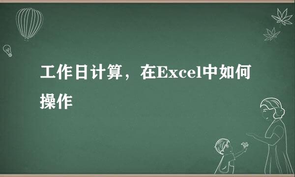 工作日计算，在Excel中如何操作