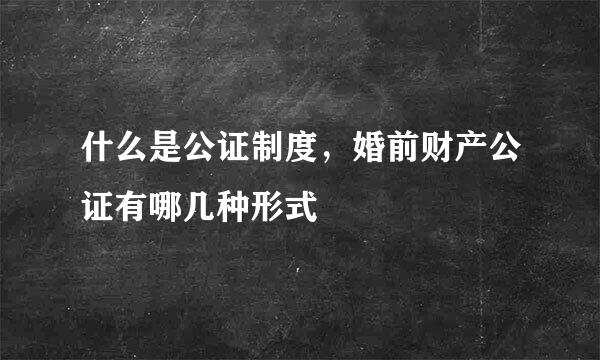 什么是公证制度，婚前财产公证有哪几种形式