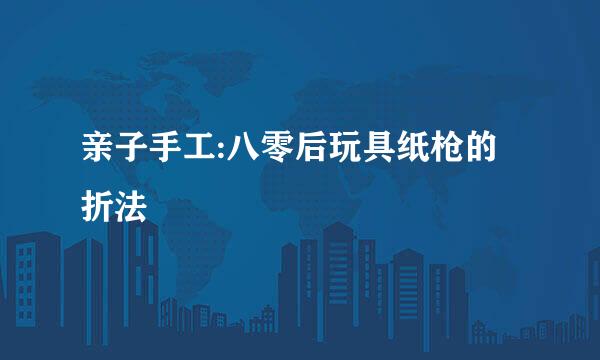 亲子手工:八零后玩具纸枪的折法