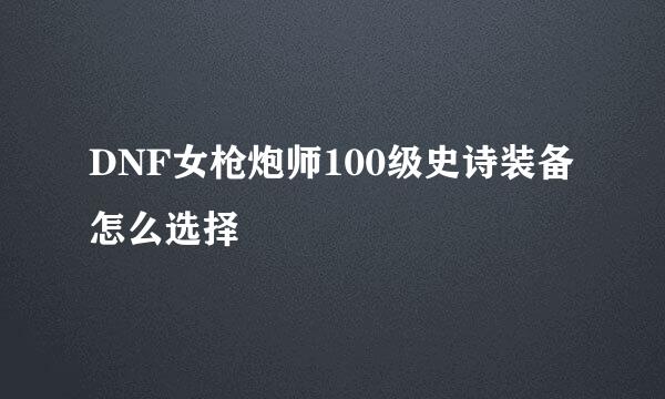 DNF女枪炮师100级史诗装备怎么选择
