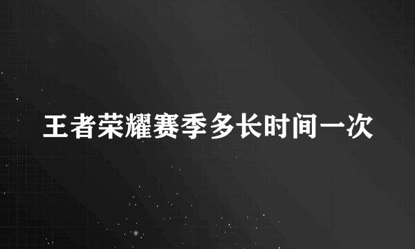 王者荣耀赛季多长时间一次