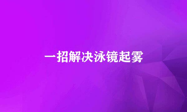 一招解决泳镜起雾