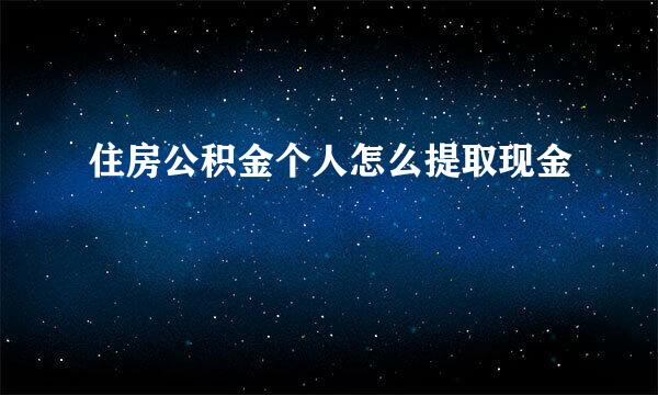 住房公积金个人怎么提取现金