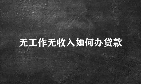 无工作无收入如何办贷款