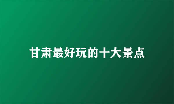 甘肃最好玩的十大景点