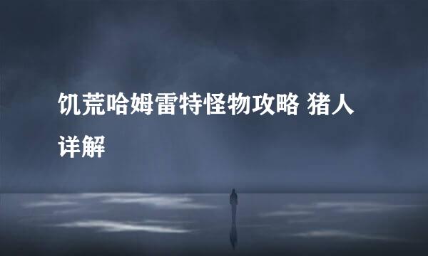 饥荒哈姆雷特怪物攻略 猪人详解