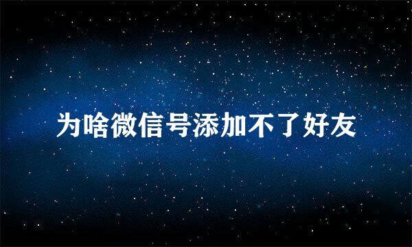 为啥微信号添加不了好友