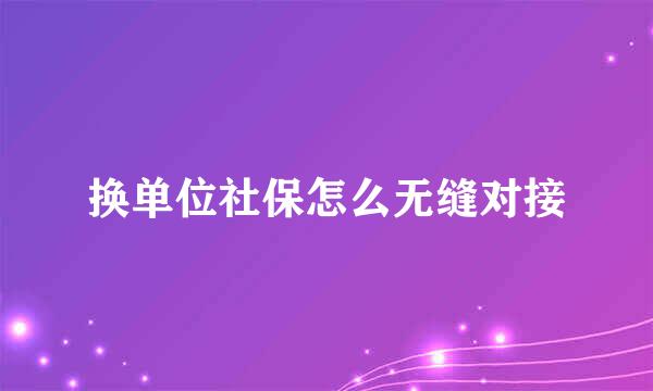 换单位社保怎么无缝对接