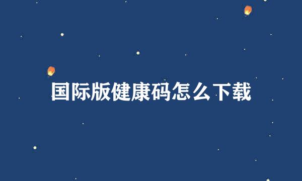国际版健康码怎么下载