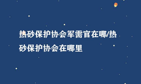 热砂保护协会军需官在哪/热砂保护协会在哪里