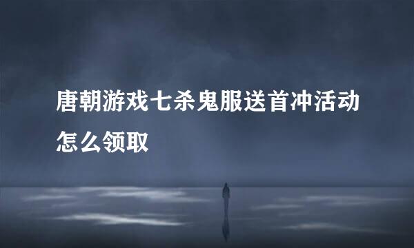 唐朝游戏七杀鬼服送首冲活动怎么领取