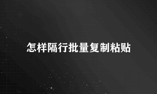 怎样隔行批量复制粘贴