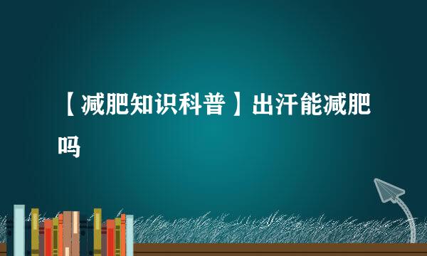 【减肥知识科普】出汗能减肥吗