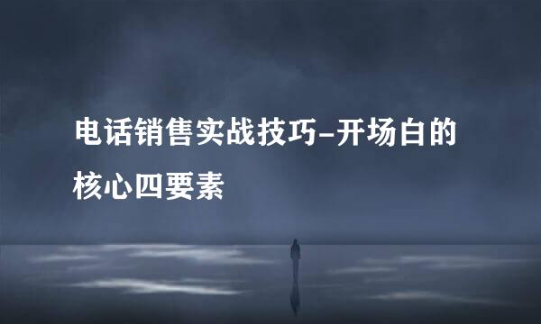 电话销售实战技巧-开场白的核心四要素