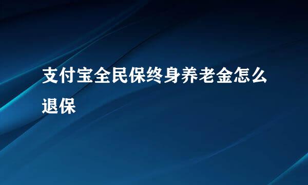 支付宝全民保终身养老金怎么退保