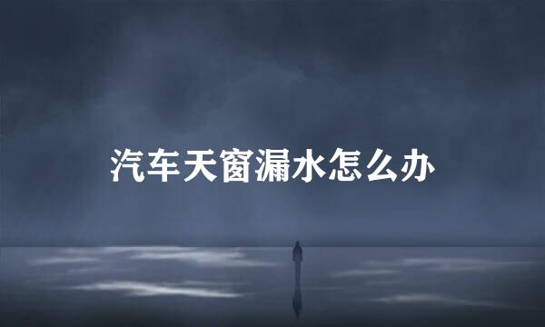 汽车天窗漏水怎么办
