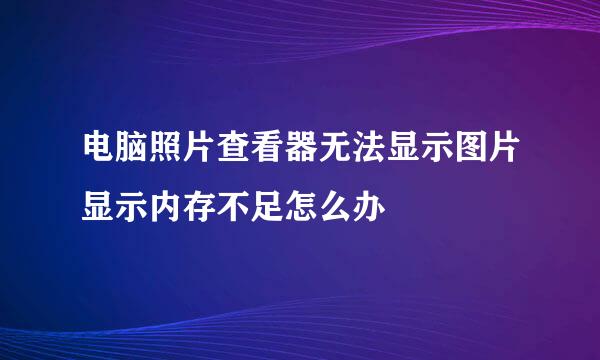 电脑照片查看器无法显示图片显示内存不足怎么办