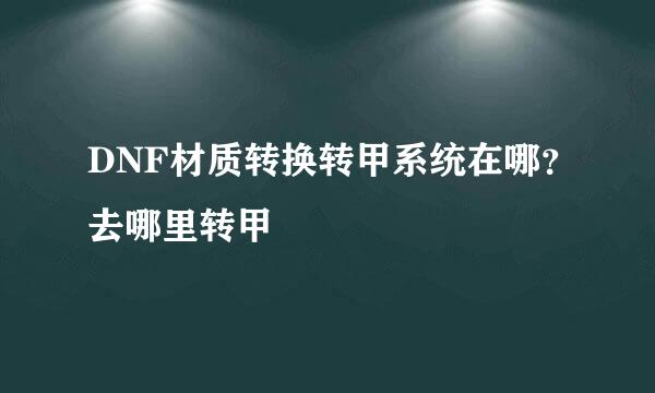 DNF材质转换转甲系统在哪？去哪里转甲