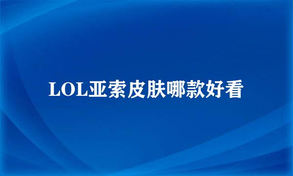LOL亚索皮肤哪款好看