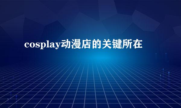 cosplay动漫店的关键所在