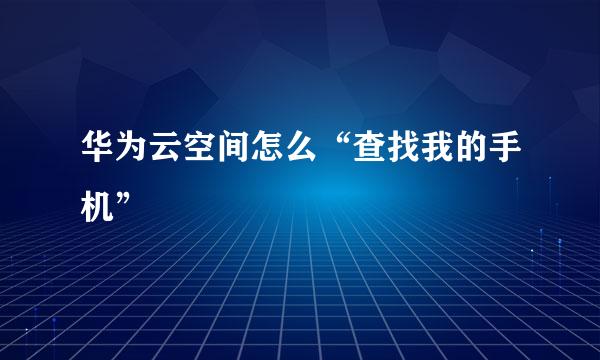 华为云空间怎么“查找我的手机”