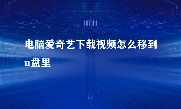 电脑爱奇艺下载视频怎么移到u盘里