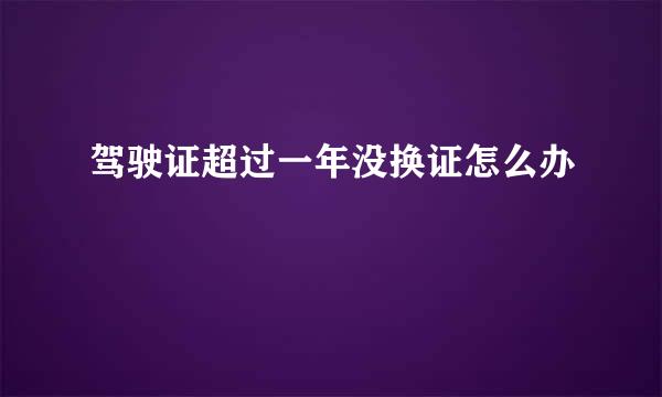 驾驶证超过一年没换证怎么办