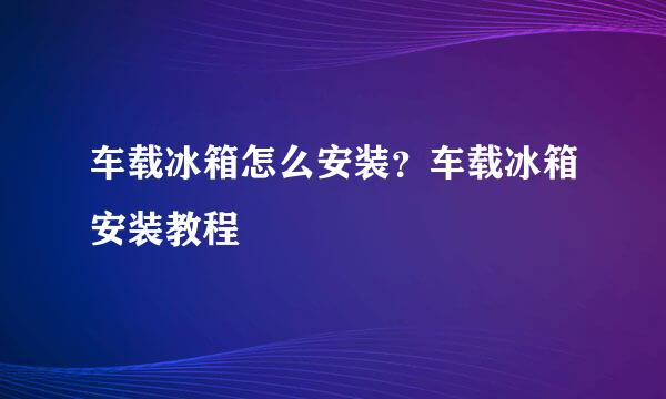 车载冰箱怎么安装？车载冰箱安装教程