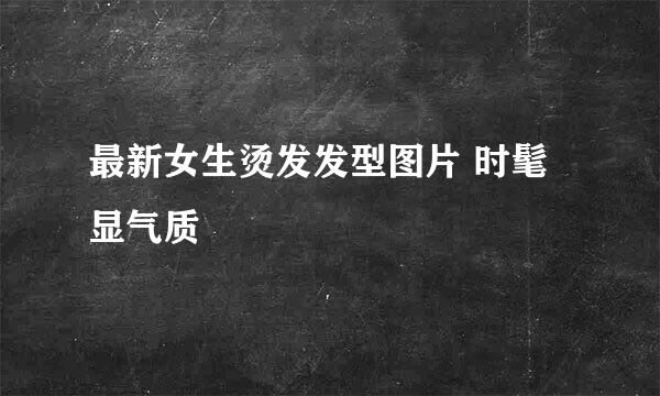 最新女生烫发发型图片 时髦显气质