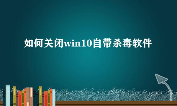 如何关闭win10自带杀毒软件