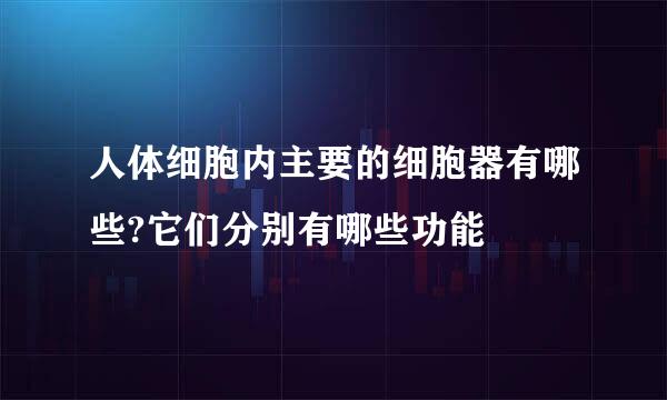 人体细胞内主要的细胞器有哪些?它们分别有哪些功能