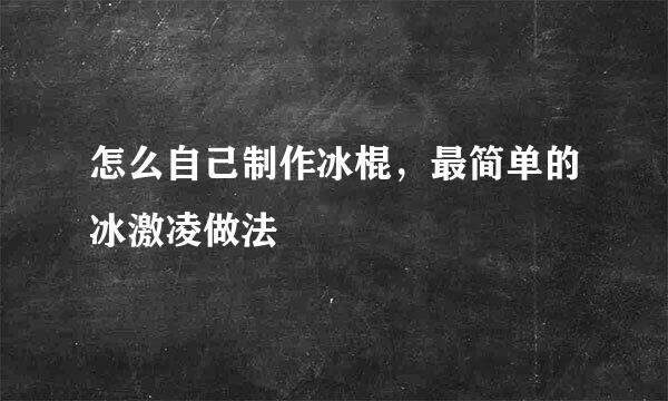 怎么自己制作冰棍，最简单的冰激凌做法