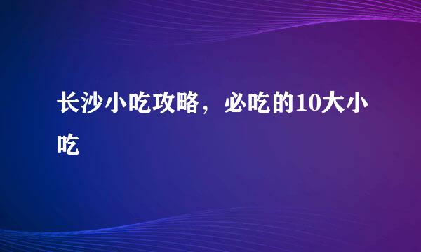 长沙小吃攻略，必吃的10大小吃