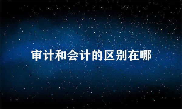 审计和会计的区别在哪