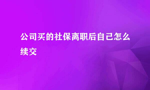 公司买的社保离职后自己怎么续交