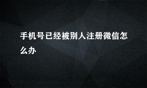 手机号已经被别人注册微信怎么办