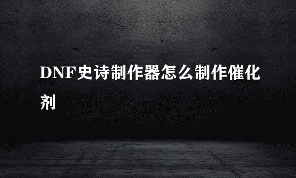 DNF史诗制作器怎么制作催化剂