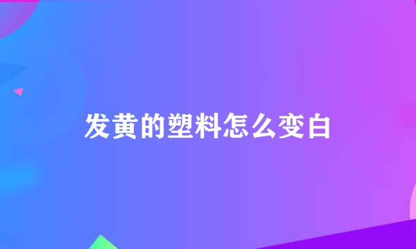 发黄的塑料怎么变白