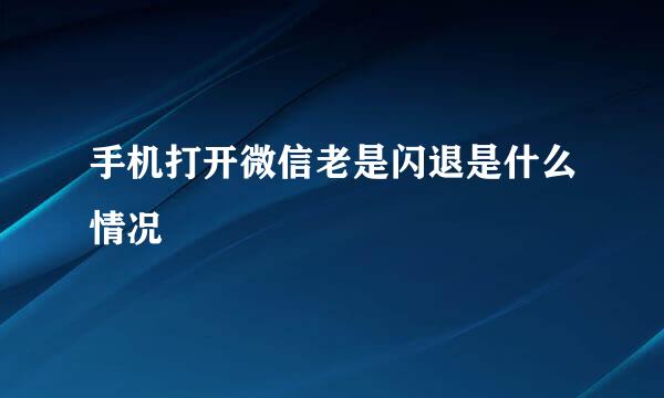 手机打开微信老是闪退是什么情况