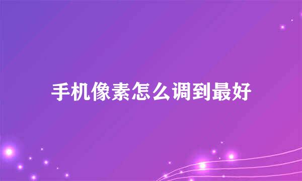手机像素怎么调到最好