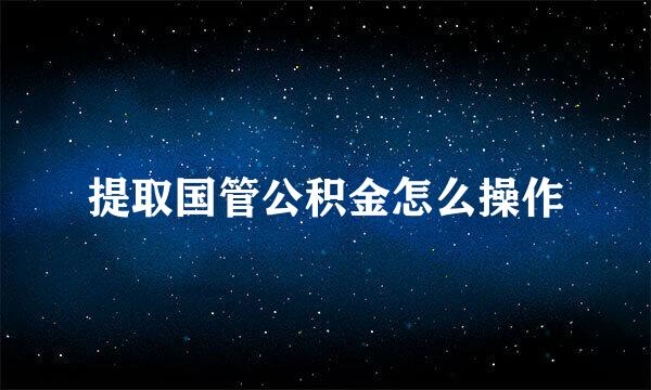 提取国管公积金怎么操作