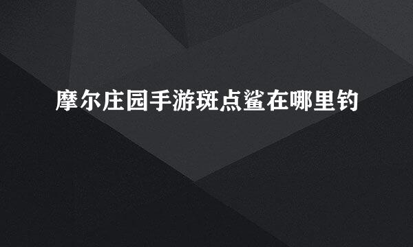 摩尔庄园手游斑点鲨在哪里钓