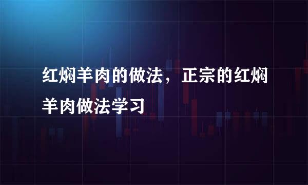 红焖羊肉的做法，正宗的红焖羊肉做法学习