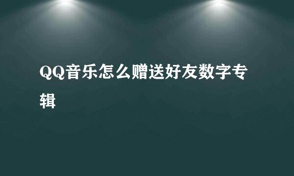 QQ音乐怎么赠送好友数字专辑