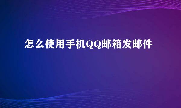怎么使用手机QQ邮箱发邮件