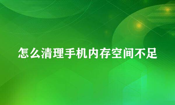 怎么清理手机内存空间不足