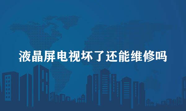 液晶屏电视坏了还能维修吗
