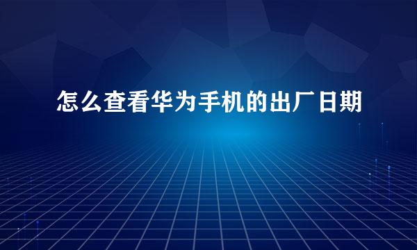 怎么查看华为手机的出厂日期