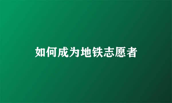 如何成为地铁志愿者