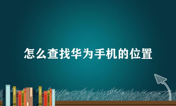 怎么查找华为手机的位置